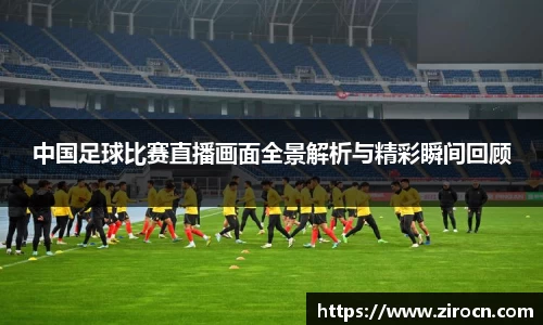 中国足球比赛直播画面全景解析与精彩瞬间回顾