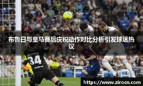 布鲁日与皇马赛后庆祝动作对比分析引发球迷热议