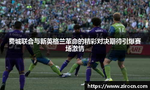 费城联合与新英格兰革命的精彩对决期待引爆赛场激情