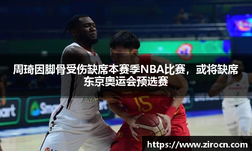 周琦因脚骨受伤缺席本赛季NBA比赛，或将缺席东京奥运会预选赛